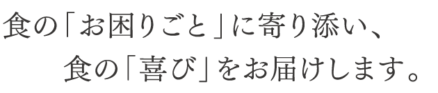 食の「お困りごと」に寄り添い、食の「喜び」をお届けします。