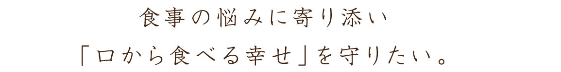 食事の悩みに寄り添い「口から食べる幸せ」を守りたい。